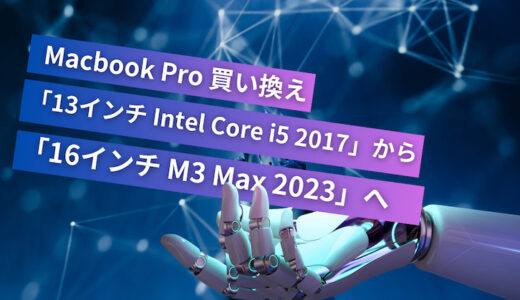 MacBook Pro 「13インチ Intel Core i5 2017」から「16インチ M3 Max 2023」に買い換えた話